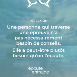 Une personne qui traverse une épreuve n'a pas nécessairement besoin de conseils. Elle a peut-être plutôt besoin qu'on l'écoute.